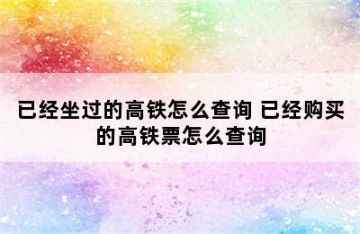 已经坐过的高铁怎么查询 已经购买的高铁票怎么查询